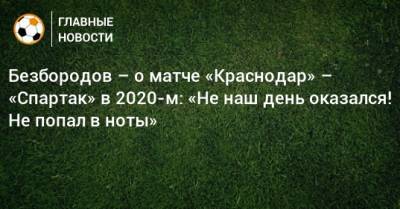 Владислав Безбородов - Безбородов – о матче «Краснодар» – «Спартак» в 2020-м: «Не наш день оказался! Не попал в ноты» - bombardir.ru - Краснодар