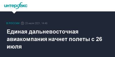 Единая дальневосточная авиакомпания начнет полеты с 26 июля - interfax.ru - Москва - Хабаровск - Петропавловск-Камчатский - Сахалинская обл. - Южно-Сахалинск - Шахтерск - Дальний Восток