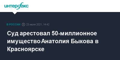 Анатолий Быков - Суд арестовал 50-миллионное имущество Анатолия Быкова в Красноярске - interfax.ru - Москва - Россия - Красноярск