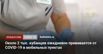 Около 2 тыс. кубанцев ежедневно прививается от COVID-19 в мобильных пунктах - kubnews.ru - Анапа - Сочи - Краснодарский край - Краснодар - Новороссийск - Геленджик