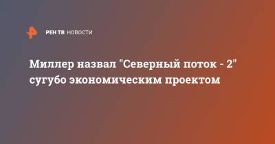 Алексей Миллер - Миллер назвал "Северный поток - 2" сугубо экономическим проектом - ren.tv - Россия - США - Германия