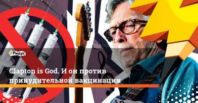 Эрик Клэптон - Clapton is God. И он против принудительной вакцинации - ridus.ru