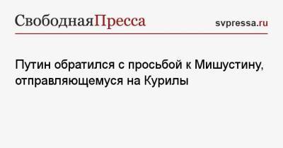 Владимир Путин - Михаил Мишустин - Путин обратился с просьбой к Мишустину, отправляющемуся на Курилы - svpressa.ru - Россия - Япония