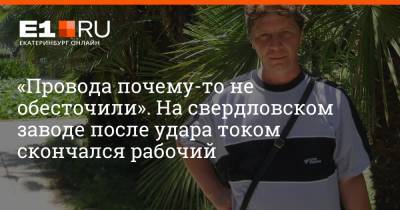 «Провода почему-то не обесточили». На свердловском заводе после удара током скончался рабочий - e1.ru - Екатеринбург - Свердловская обл.