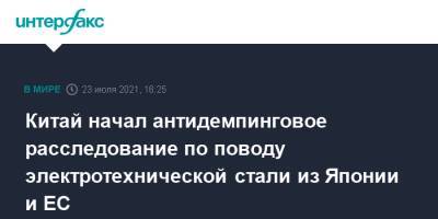 Китай начал антидемпинговое расследование по поводу электротехнической стали из Японии и ЕС - interfax.ru - Москва - Китай - Южная Корея - Япония