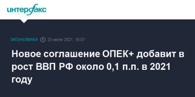 Эльвира Набиуллина - Новое соглашение ОПЕК+ добавит в рост ВВП РФ около 0,1 п.п. в 2021 году - interfax.ru - Москва - Россия