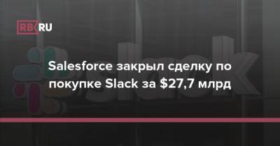 Salesforce закрыл сделку по покупке Slack за $27,7 млрд - rb.ru