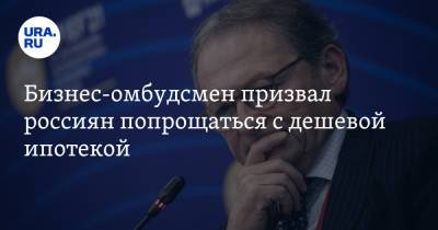 Борис Титов - Бизнес-омбудсмен призвал россиян попрощаться с дешевой ипотекой - ura.news