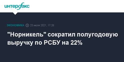 "Норникель" сократил полугодовую выручку по РСБУ на 22% - interfax.ru - Москва - Норильск