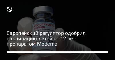 Европейский регулятор одобрил вакцинацию детей от 12 лет препаратом Moderna - liga.net - Украина