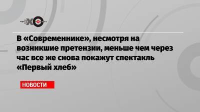 В «Современнике», несмотря на возникшие претензии, меньше чем через час все же снова покажут спектакль «Первый хлеб» - echo.msk.ru - Москва - Россия