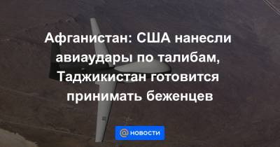 Афганистан: США нанесли авиаудары по талибам, Таджикистан готовится принимать беженцев - news.mail.ru - Россия - США - Таджикистан - Афганистан