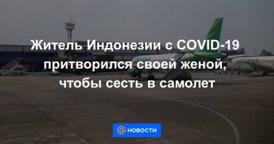 Житель Индонезии с COVID-19 притворился своей женой, чтобы сесть в самолет - news.mail.ru - Индонезия - Джакарта