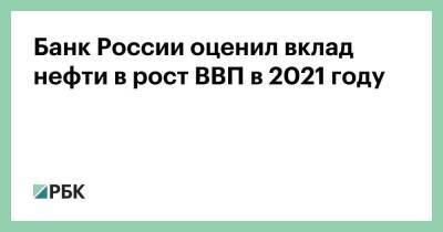 Банк России оценил вклад нефти в рост ВВП в 2021 году - smartmoney.one - Россия