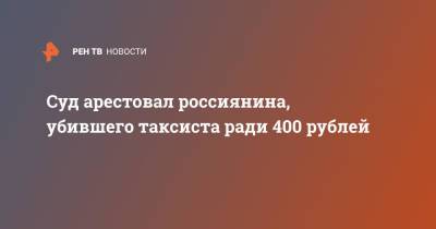 Суд арестовал россиянина, убившего таксиста ради 400 рублей - ren.tv - Башкирия
