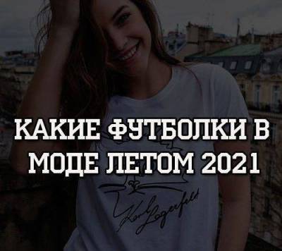 Какие футболки в моде летом 2021 - skuke.net