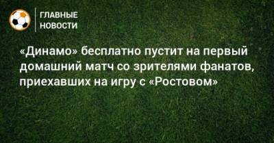 «Динамо» бесплатно пустит на первый домашний матч со зрителями фанатов, приехавших на игру с «Ростовом» - bombardir.ru - Россия - Ростов-На-Дону