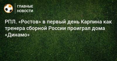 Валерий Карпин - Арсен Захарян - РПЛ. «Ростов» в первый день Карпина как тренера сборной России проиграл дома «Динамо» - bombardir.ru - Москва - Россия - Ростов-На-Дону