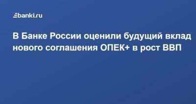 Эльвира Набиуллина - В Банке России оценили будущий вклад нового соглашения ОПЕК+ в рост ВВП - smartmoney.one - Россия