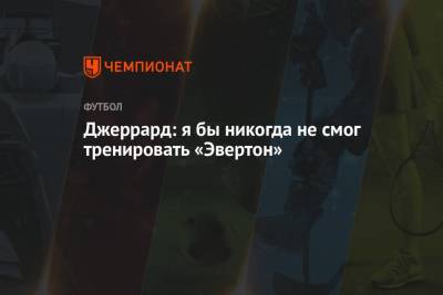 Стивен Джеррард - Джеррард: я бы никогда не смог тренировать «Эвертон» - championat.com