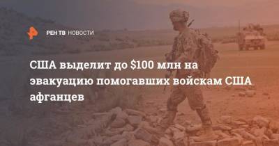 Энтони Блинкен - Джо Байден - США выделит до $100 млн на эвакуацию помогавших войскам США афганцев - ren.tv - США - Афганистан