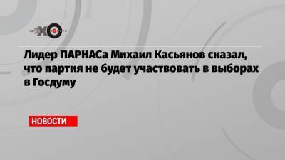 Михаил Касьянов - Лидер ПАРНАСа Михаил Касьянов сказал, что партия не будет участвовать в выборах в Госдуму - echo.msk.ru - Москва