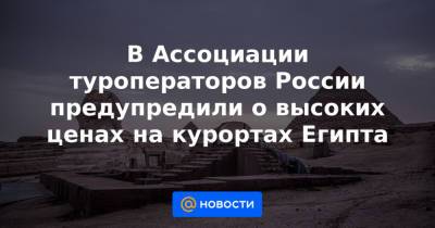 В Ассоциации туроператоров России предупредили о высоких ценах на курортах Египта - news.mail.ru - Москва - Россия - Египет