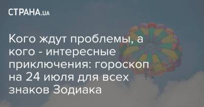 Кого ждут проблемы, а кого - интересные приключения: гороскоп на 24 июля для всех знаков Зодиака - strana.ua - Украина