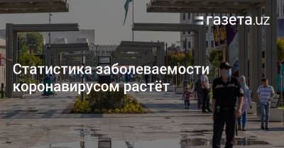 Статистика заболеваемости коронавирусом растёт - gazeta.uz - Узбекистан - Ташкент