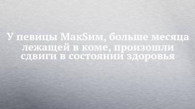 Маргарита Соколова - У певицы MaкSим, больше месяца лежащей в коме, произошли сдвиги в состоянии здоровья - chelny-izvest.ru