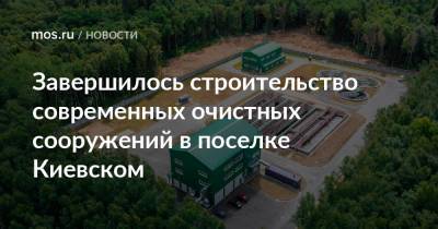 Петр Бирюков - Завершилось строительство современных очистных сооружений в поселке Киевском - mos.ru - Москва