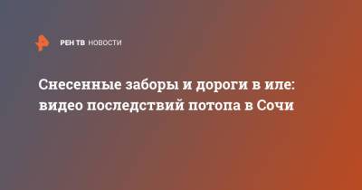 Снесенные заборы и дороги в иле: видео последствий потопа в Сочи - ren.tv - Сочи