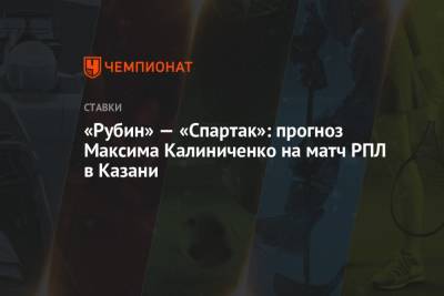 Максим Калиниченко - «Рубин» — «Спартак»: прогноз Максима Калиниченко на матч РПЛ в Казани - championat.com - Украина - Казань