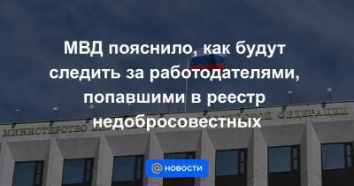 МВД пояснило, как будут следить за работодателями, попавшими в реестр недобросовестных - news.mail.ru - Россия