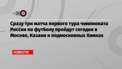 Валерий Карпин - Сразу три матча первого тура чемпионата России по футболу пройдут сегодня в Москве, Казани и подмосковных Химках - echo.msk.ru - Москва - Россия - Казань - Ростов-На-Дону