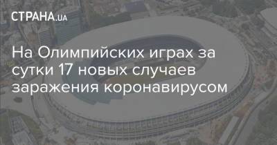 На Олимпийских играх за сутки 17 новых случаев заражения коронавирусом - strana.ua - Китай - Украина - Токио