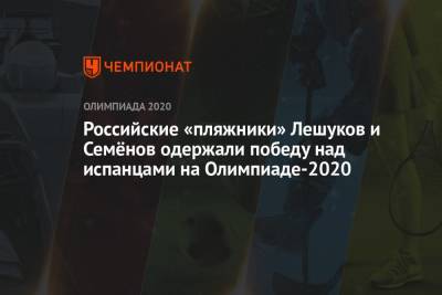 Константин Семенов - Илья Лешуков - Российские «пляжники» Лешуков и Семёнов одержали победу над испанцами на Олимпиаде-2021 - championat.com - Россия - Токио - Австралия - Япония