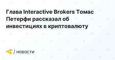 Глава Interactive Brokers Томас Петерфи рассказал об инвестициях в криптовалюту - forklog.com