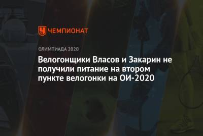 Велогонщики Власов и Закарин не получили питание на втором пункте велогонки на ОИ-2021 - championat.com - Россия - Токио - Казахстан - Испания - Азербайджан