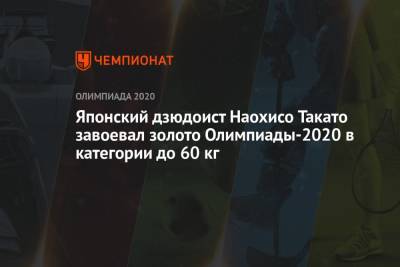 Японский дзюдоист Наохисо Такато завоевал золото Олимпиады-2021 в категории до 60 кг - championat.com - Россия - Токио - Казахстан - Франция - Япония