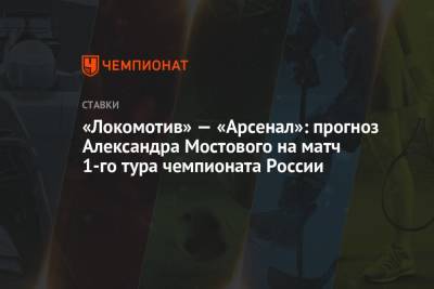 Александр Мостовой - «Локомотив» — «Арсенал»: прогноз Александра Мостового на матч 1-го тура чемпионата России - championat.com - Россия
