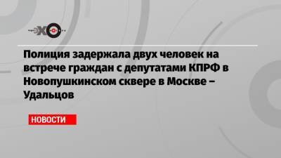 Павел Грудинин - Сергей Удальцов - Полиция задержала двух человек на встрече граждан с депутатами КПРФ в Новопушкинском сквере в Москве – Удальцов - echo.msk.ru - Москва - Россия