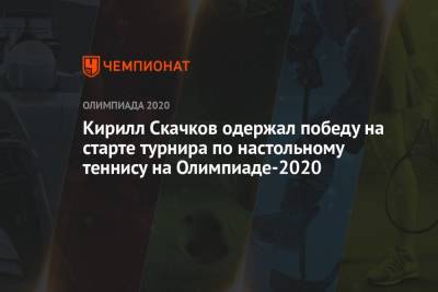 Кирилл Скачков одержал победу на старте турнира по настольному теннису на Олимпиаде-2020 - championat.com - Россия - Токио - Япония - Сербия