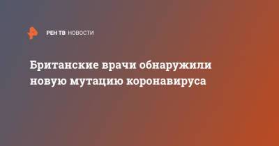 Британские врачи обнаружили новую мутацию коронавируса - ren.tv - Англия - Великобритания