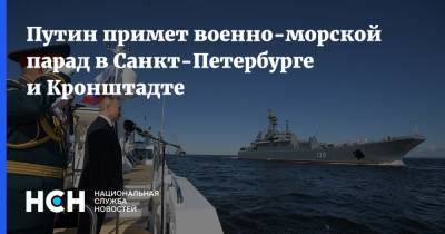 Владимир Путин - Путин примет военно-морской парад в Санкт-Петербурге и Кронштадте - nsn.fm - Россия - Санкт-Петербург