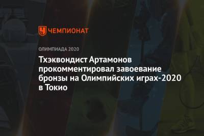 Михаил Артамонов - Тхэквондист Артамонов прокомментировал завоевание бронзы на Олимпийских играх-2020 в Токио - championat.com - Россия - Токио - Япония