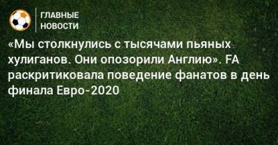 «Мы столкнулись с тысячами пьяных хулиганов. Они опозорили Англию». FA раскритиковала поведение фанатов в день финала Евро-2020 - bombardir.ru - Англия - Италия