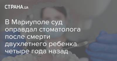 В Мариуполе суд оправдал стоматолога после смерти двухлетнего ребенка четыре года назад - strana.ua - Украина - Донецк - Мариуполь - район Кальмиусский