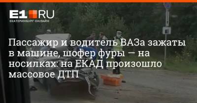 Пассажир и водитель ВАЗа зажаты в машине, шофер фуры — на носилках: на ЕКАД произошло массовое ДТП - e1.ru - Екатеринбург