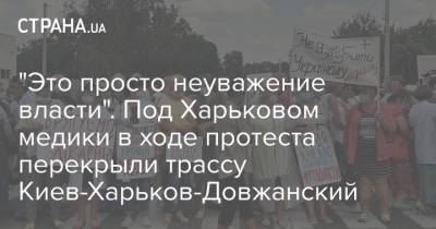 "Это просто неуважение власти". Под Харьковом медики в ходе протеста перекрыли трассу Киев-Харьков-Довжанский - strana.ua - Украина - Киев - Харьков